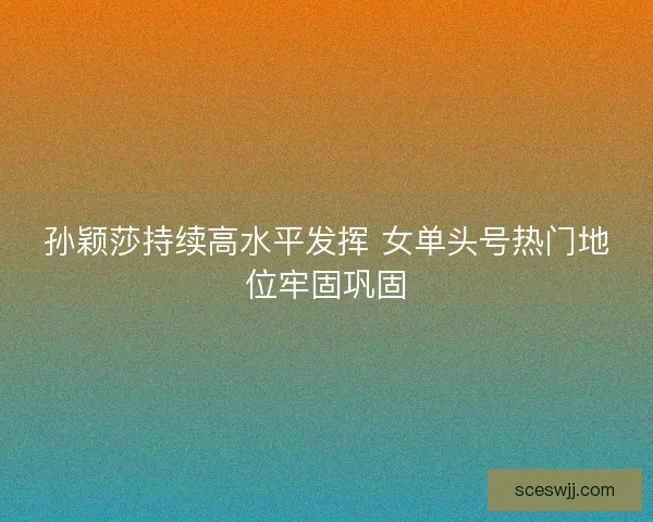 孙颖莎持续高水平发挥 女单头号热门地位牢固巩固